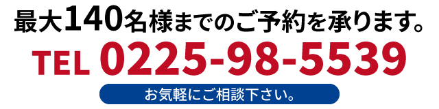 最大140名様までのご予約を承ります。お気軽にご相談下さい。TEL 0225-98-5539